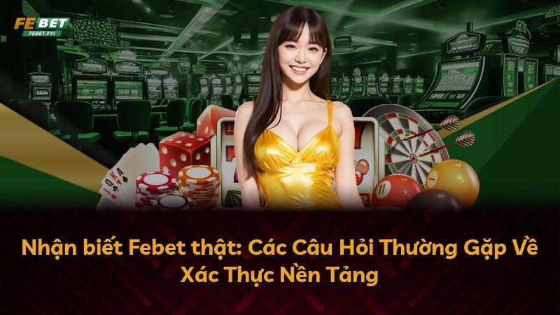 Nhận biết Febet thật: Các Câu Hỏi Thường Gặp Về Xác Thực Nền Tảng